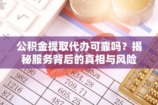鹿谷公积金提取代办可靠吗？揭秘服务背后的真相与风险