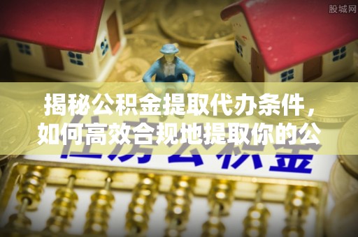 鹿谷揭秘公积金提取代办条件，如何高效合规地提取你的公积金