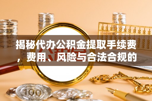 鹿谷揭秘代办公积金提取手续费，费用、风险与合法合规的全解析