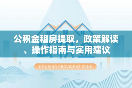 鹿谷公积金租房提取，政策解读、操作指南与实用建议