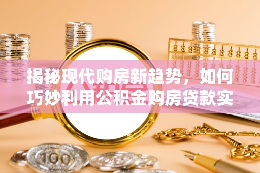 鹿谷揭秘现代购房新趋势，如何巧妙利用公积金购房贷款实现梦想家园