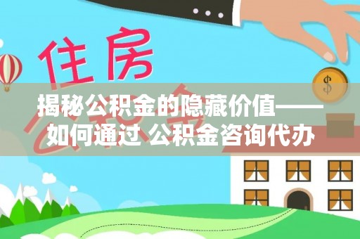 鹿谷揭秘公积金的隐藏价值——如何通过 公积金咨询代办提取 优化财富管理