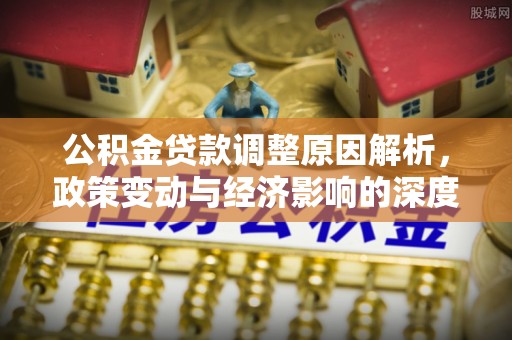 鹿谷公积金贷款调整原因解析，政策变动与经济影响的深度探讨