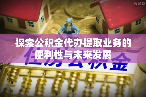 鹿谷探索公积金代办提取业务的便利性与未来发展