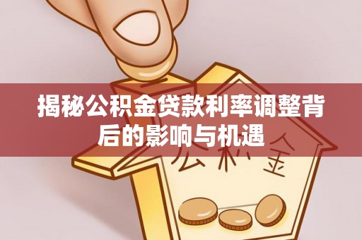 鹿谷揭秘公积金贷款利率调整背后的影响与机遇