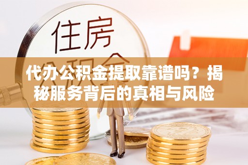 鹿谷代办公积金提取靠谱吗？揭秘服务背后的真相与风险