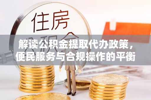 鹿谷解读公积金提取代办政策，便民服务与合规操作的平衡之道