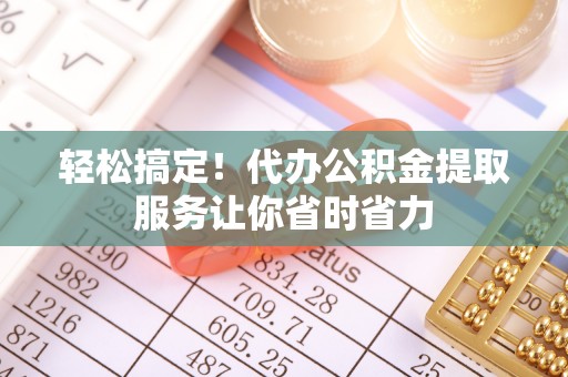 鹿谷轻松搞定！代办公积金提取服务让你省时省力