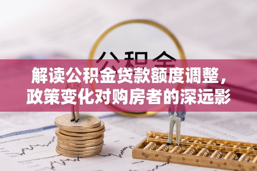 鹿谷解读公积金贷款额度调整，政策变化对购房者的深远影响