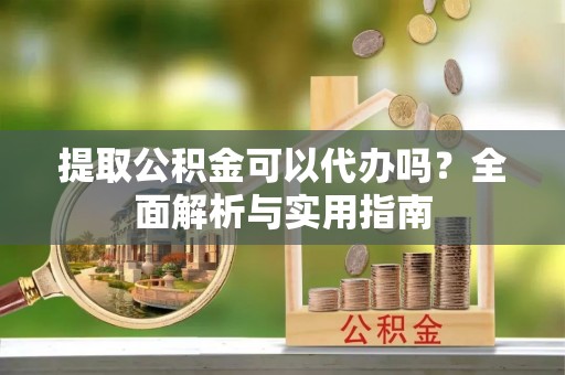 鹿谷提取公积金可以代办吗？全面解析与实用指南