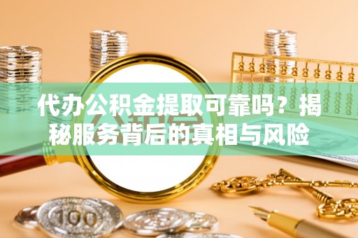 鹿谷代办公积金提取可靠吗？揭秘服务背后的真相与风险