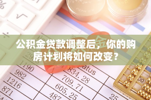 鹿谷公积金贷款调整后，你的购房计划将如何改变？