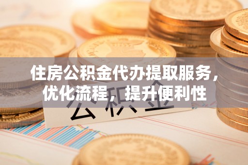 鹿谷住房公积金代办提取服务，优化流程，提升便利性