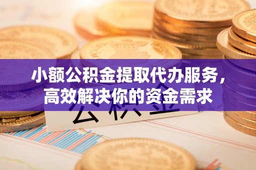 鹿谷小额公积金提取代办服务，高效解决你的资金需求