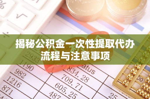 鹿谷揭秘公积金一次性提取代办流程与注意事项