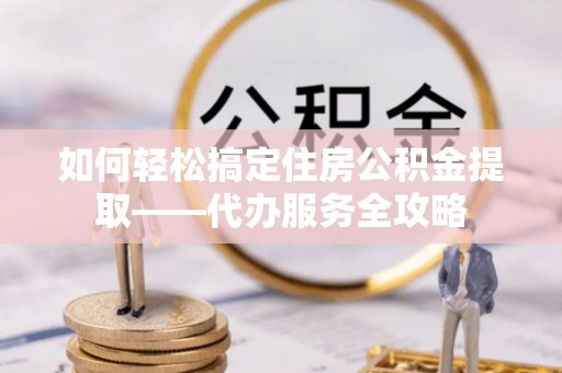 鹿谷如何轻松搞定住房公积金提取——代办服务全攻略