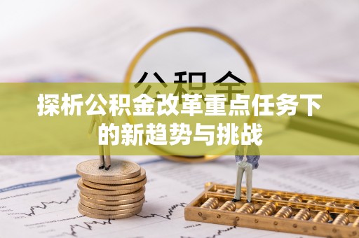 鹿谷探析公积金改革重点任务下的新趋势与挑战