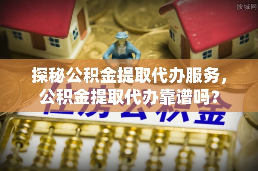 鹿谷探秘公积金提取代办服务，公积金提取代办靠谱吗？