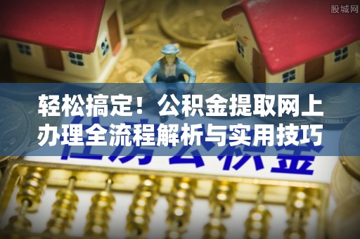 鹿谷轻松搞定！公积金提取网上办理全流程解析与实用技巧