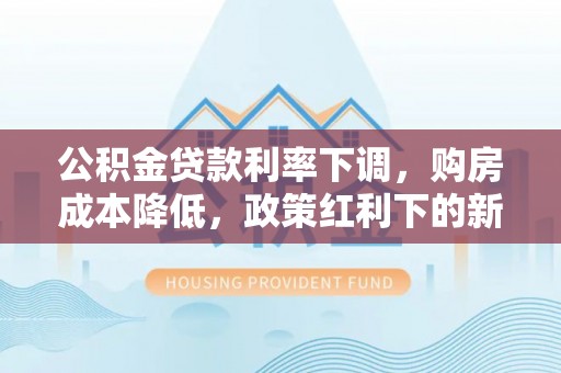鹿谷公积金贷款利率下调，购房成本降低，政策红利下的新机遇