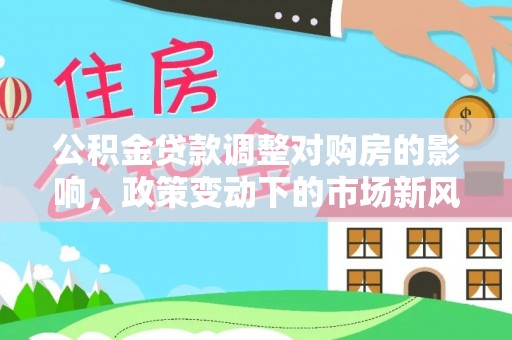鹿谷公积金贷款调整对购房的影响，政策变动下的市场新风向