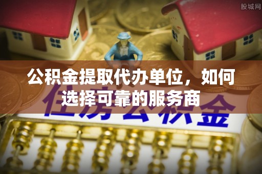 鹿谷公积金提取代办单位，如何选择可靠的服务商