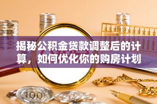鹿谷揭秘公积金贷款调整后的计算，如何优化你的购房计划