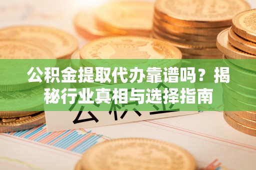 鹿谷公积金提取代办靠谱吗？揭秘行业真相与选择指南