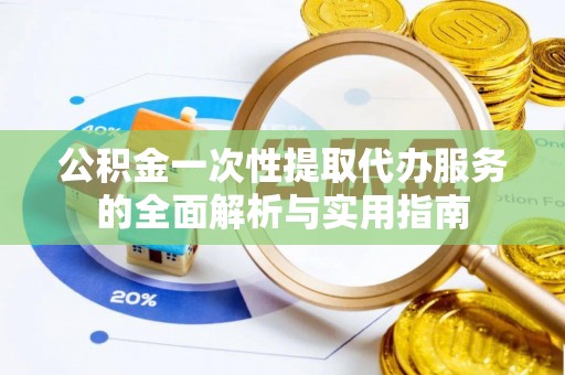 鹿谷公积金一次性提取代办服务的全面解析与实用指南