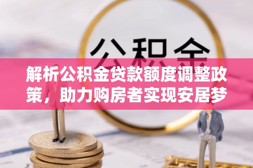 鹿谷解析公积金贷款额度调整政策，助力购房者实现安居梦想