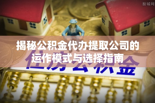 鹿谷揭秘公积金代办提取公司的运作模式与选择指南