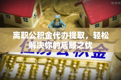 鹿谷离职公积金代办提取，轻松解决你的后顾之忧