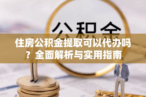 鹿谷住房公积金提取可以代办吗？全面解析与实用指南