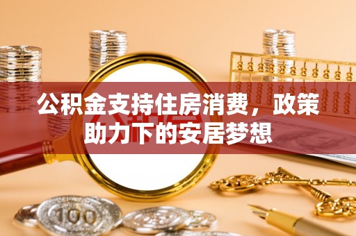 鹿谷公积金支持住房消费，政策助力下的安居梦想