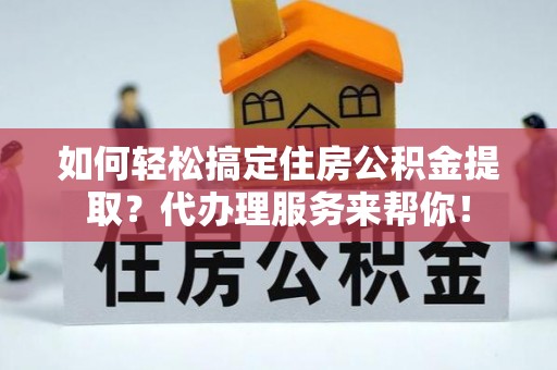 鹿谷如何轻松搞定住房公积金提取？代办理服务来帮你！