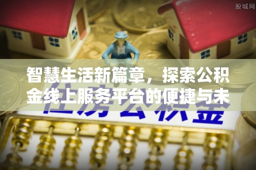 鹿谷智慧生活新篇章，探索公积金线上服务平台的便捷与未来