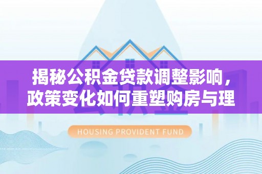 鹿谷揭秘公积金贷款调整影响，政策变化如何重塑购房与理财规划
