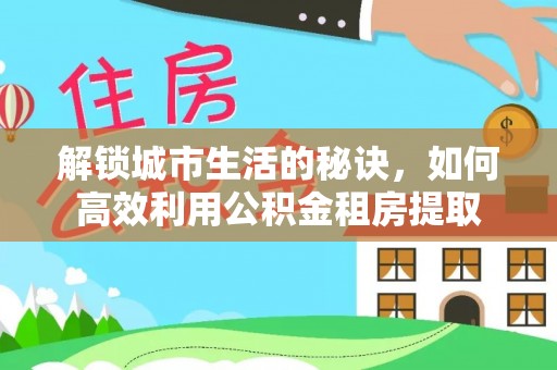 鹿谷解锁城市生活的秘诀，如何高效利用公积金租房提取
