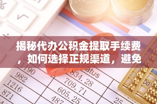 鹿谷揭秘代办公积金提取手续费，如何选择正规渠道，避免上当受骗