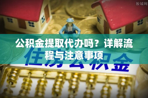 鹿谷公积金提取代办吗？详解流程与注意事项