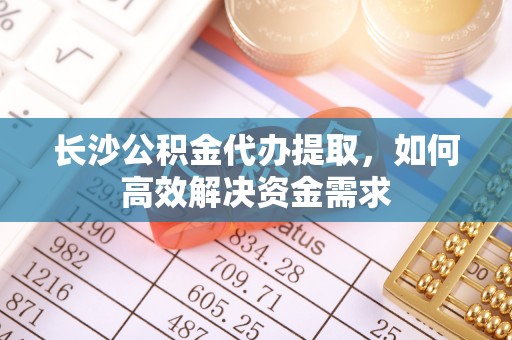鹿谷长沙公积金代办提取，如何高效解决资金需求