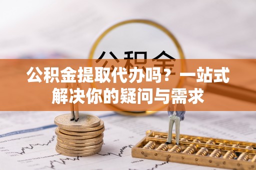 鹿谷公积金提取代办吗？一站式解决你的疑问与需求
