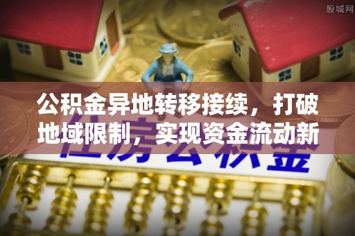 鹿谷公积金异地转移接续，打破地域限制，实现资金流动新纪元