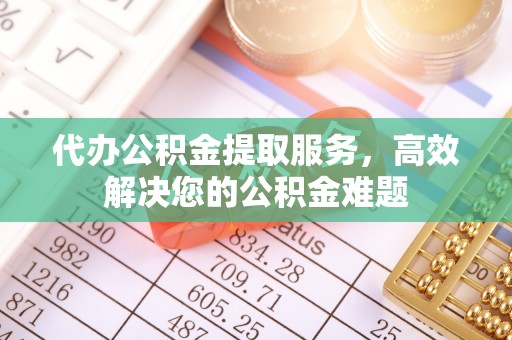 鹿谷代办公积金提取服务，高效解决您的公积金难题