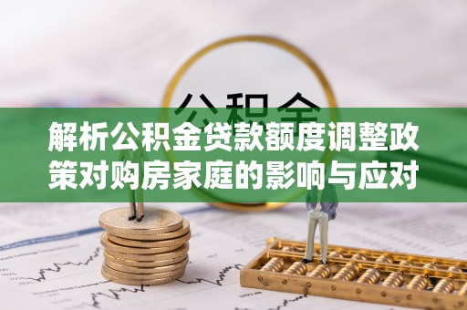 鹿谷解析公积金贷款额度调整政策对购房家庭的影响与应对策略