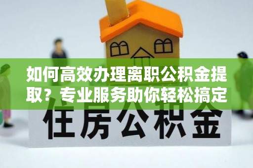 鹿谷如何高效办理离职公积金提取？专业服务助你轻松搞定