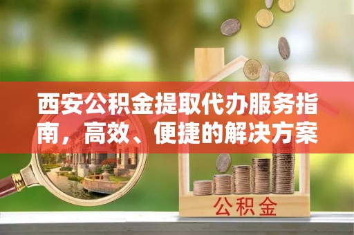 鹿谷西安公积金提取代办服务指南，高效、便捷的解决方案