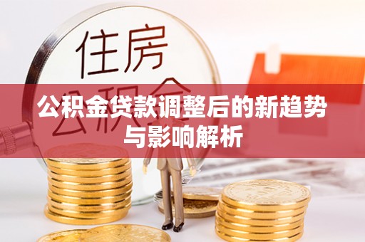 鹿谷公积金贷款调整后的新趋势与影响解析