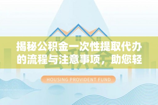 鹿谷揭秘公积金一次性提取代办的流程与注意事项，助您轻松搞定财务规划