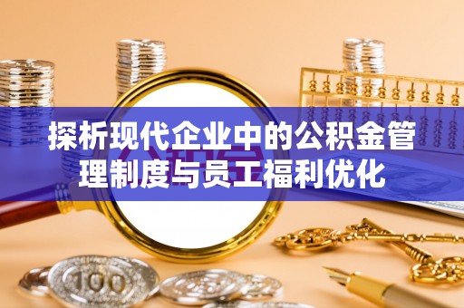 鹿谷探析现代企业中的公积金管理制度与员工福利优化